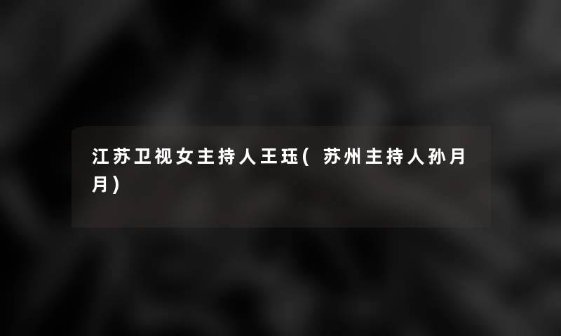 江苏卫视女主持人王珏(苏州主持人孙月月) 江苏卫视女主持人王珏(苏州主持人孙月月)