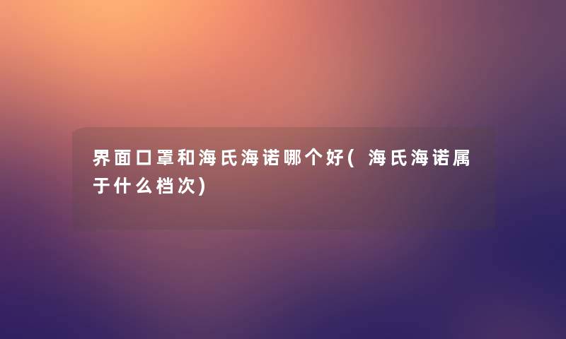 界面口罩和海氏海诺哪个好(海氏海诺属于什么档次) 界面口罩和海氏海诺哪个好(海氏海诺属于什么档次)
