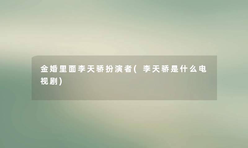 金婚里面李天骄扮演者(李天骄是什么电视剧)