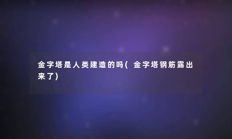 金字塔是人类建造的吗(金字塔钢筋露出来了)
