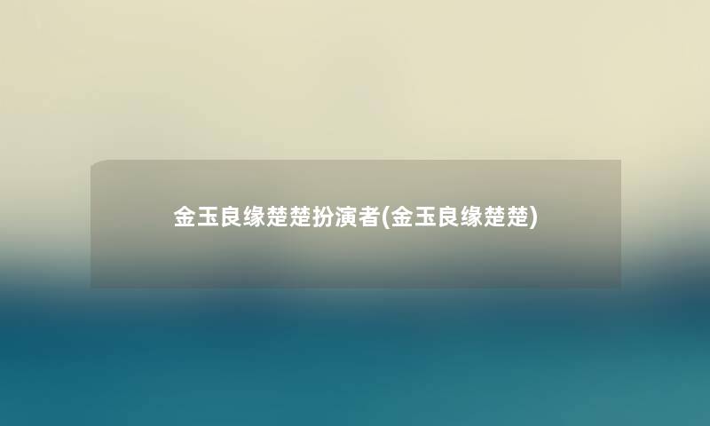 金玉良缘楚楚扮演者(金玉良缘楚楚) 金玉良缘楚楚扮演者(金玉良缘楚楚)