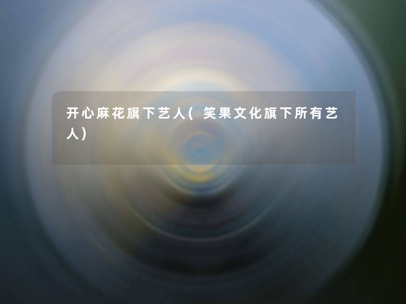 开心麻花旗下艺人(笑果文化旗下所有艺人)