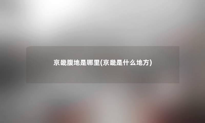 京畿腹地是哪里(京畿是什么地方) 京畿腹地是哪里(京畿是什么地方)
