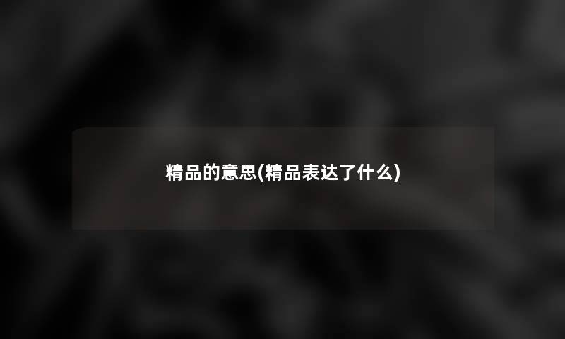 精品的意思(精品表达了什么)