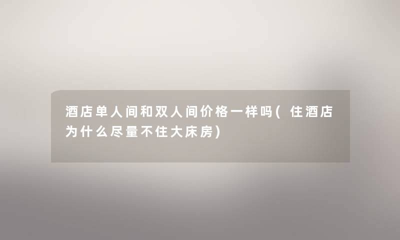 酒店单人间和双人间价格一样吗(住酒店为什么尽量不住大床房) 酒店单人间和双人间价格一样吗(住酒店为什么尽量不住大床房)