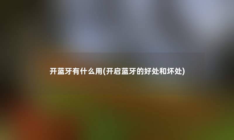 开蓝牙有什么用(开启蓝牙的好处和坏处)
