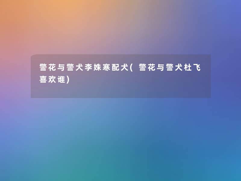 警花与警犬李姝寒配犬(警花与警犬杜飞喜欢谁) 警花与警犬李姝寒配犬(警花与警犬杜飞喜欢谁)