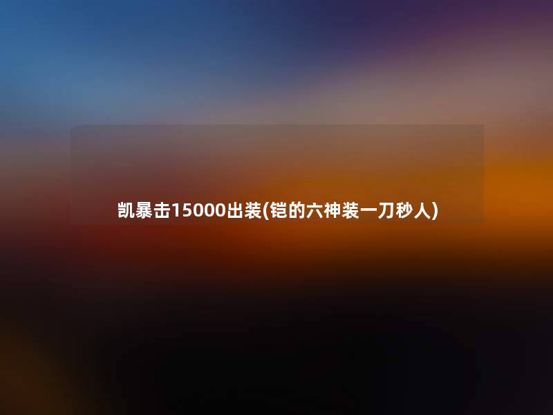 凯暴击15000出装(铠的六神装一刀秒人) 凯暴击15000出装(铠的六神装一刀秒人)