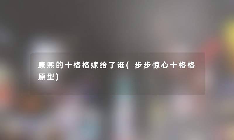 康熙的十格格嫁给了谁(步步惊心十格格原型) 康熙的十格格嫁给了谁(步步惊心十格格原型)