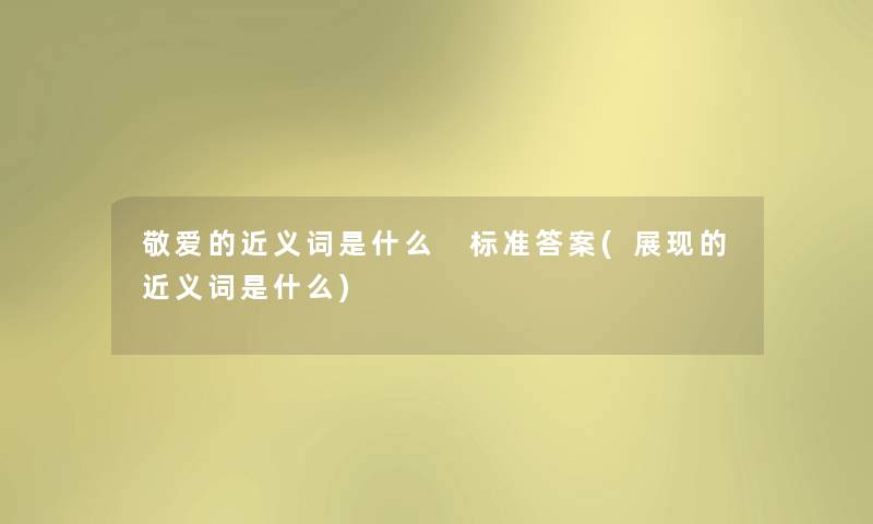 敬爱的近义词是什么 标准答案(展现的近义词是什么)