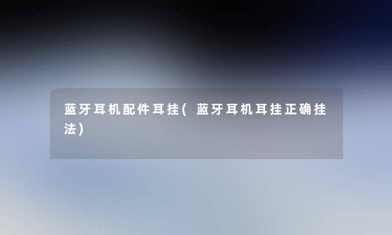 蓝牙耳机配件耳挂(蓝牙耳机耳挂正确挂法) 蓝牙耳机配件耳挂(蓝牙耳机耳挂正确挂法)