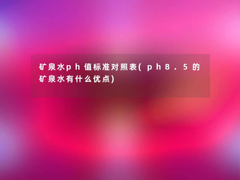 矿泉水ph值标准对照表(ph8.5的矿泉水有什么优点) 矿泉水ph值标准对照表(ph8.5的矿泉水有什么优点)