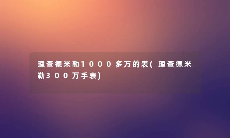 理查德米勒1000多万的表(理查德米勒300万手表) 理查德米勒1000多万的表(理查德米勒300万手表)