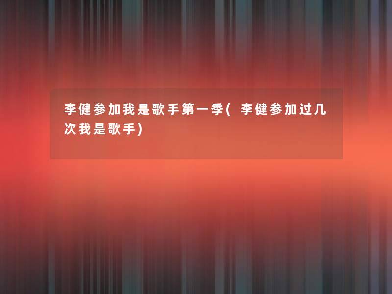 李健参加我是歌手第一季(李健参加过几次我是歌手) 李健参加我是歌手第一季(李健参加过几次我是歌手)