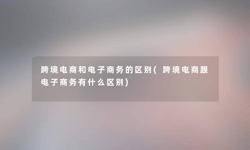 跨境电商和电子商务的区别(跨境电商跟电子商务有什么区别) 跨境电商和电子商务的区别(跨境电商跟电子商务有什么区别)