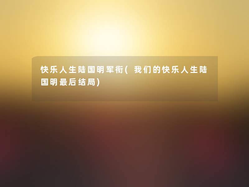 快乐人生陆国明军衔(我们的快乐人生陆国明后结局)
