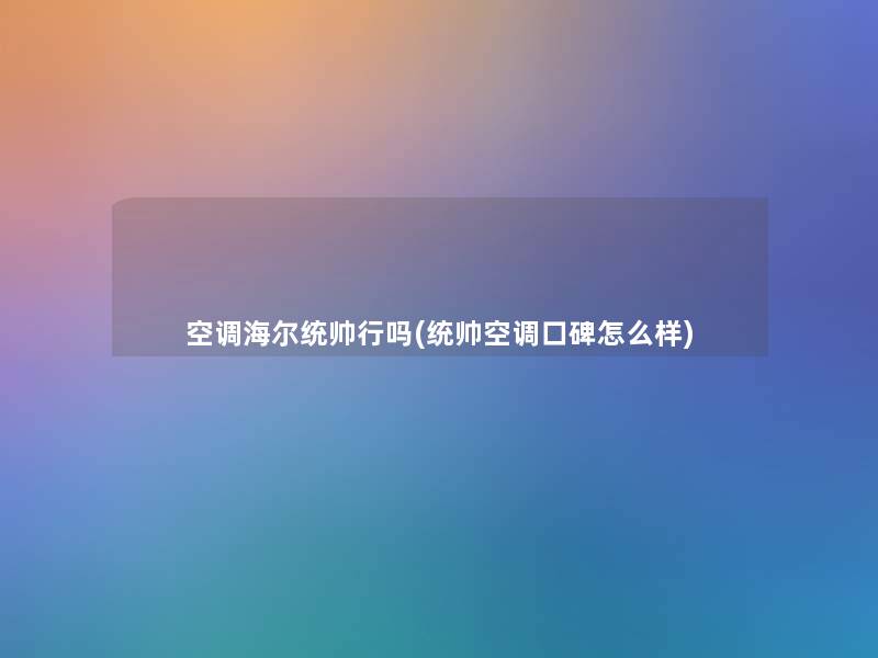 空调海尔统帅行吗(统帅空调口碑怎么样) 空调海尔统帅行吗(统帅空调口碑怎么样)