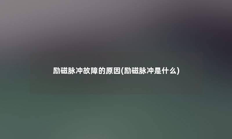 励磁脉冲故障的原因(励磁脉冲是什么) 励磁脉冲故障的原因(励磁脉冲是什么)
