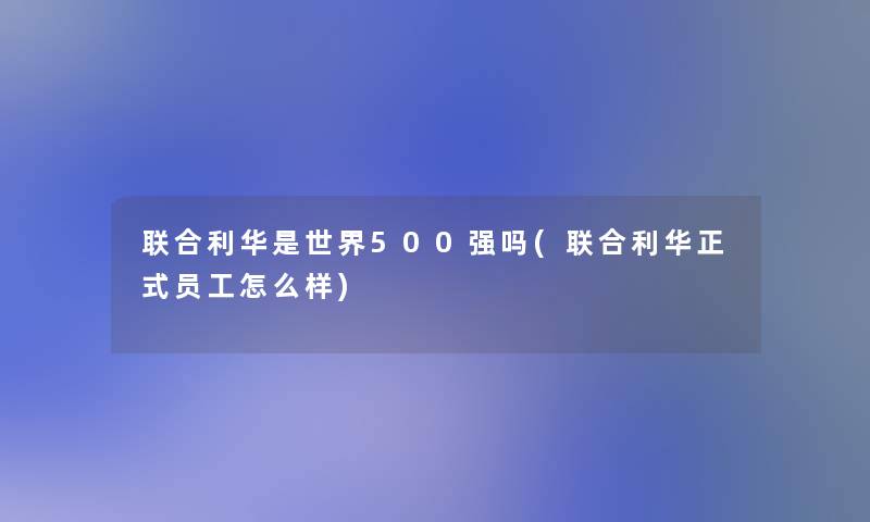 联合利华是世界500强吗(联合利华正式员工怎么样) 联合利华是世界500强吗(联合利华正式员工怎么样)