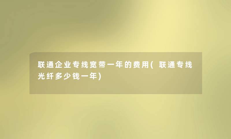 联通企业专线宽带一年的费用(联通专线光纤多少钱一年) 联通企业专线宽带一年的费用(联通专线光纤多少钱一年)