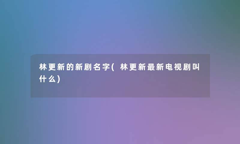 林更新的新剧名字(林更新新电视剧叫什么) 林更新的新剧名字(林更新新电视剧叫什么)