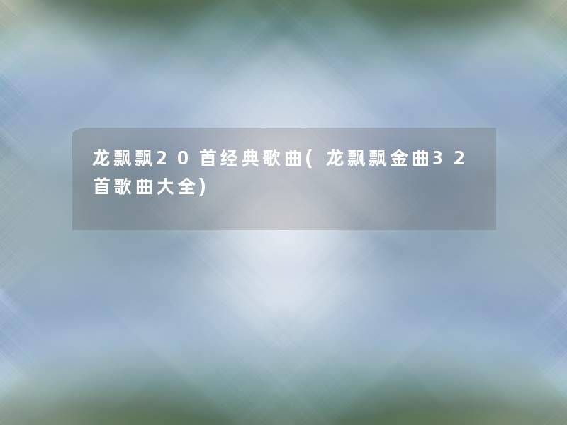 龙飘飘20首经典歌曲(龙飘飘金曲32首歌曲大全) 龙飘飘20首经典歌曲(龙飘飘金曲32首歌曲大全)