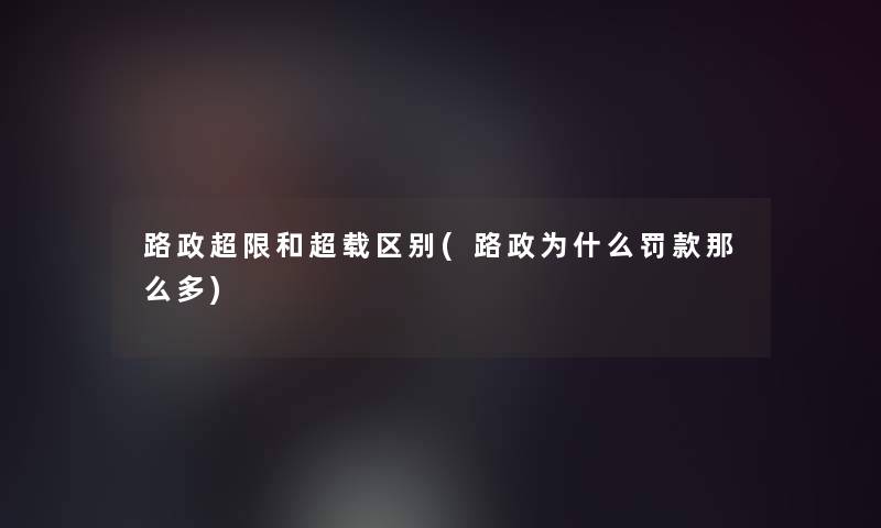 路政超限和超载区别(路政为什么罚款那么多)