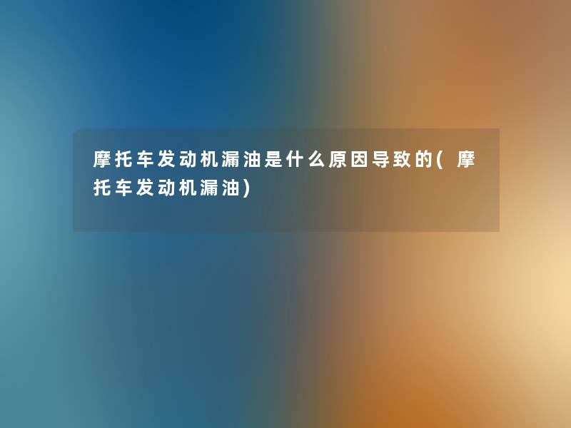 摩托车发动机漏油是什么原因导致的(摩托车发动机漏油) 摩托车发动机漏油是什么原因导致的(摩托车发动机漏油)