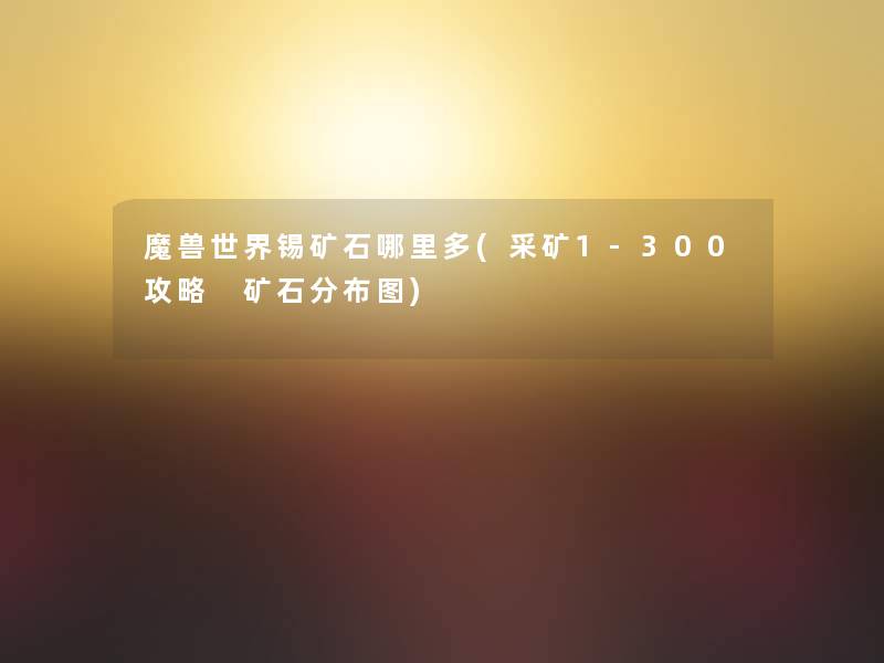 魔兽世界锡矿石哪里多(采矿1-300攻略 矿石分布图) 魔兽世界锡矿石哪里多(采矿1-300攻略 矿石分布图)