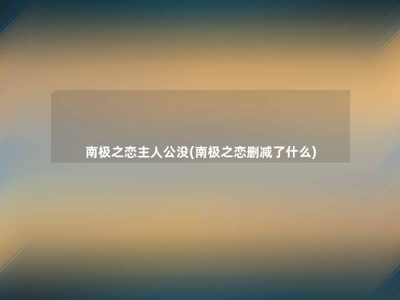 南极之恋主人公没(南极之恋删减了什么) 南极之恋主人公没(南极之恋删减了什么)