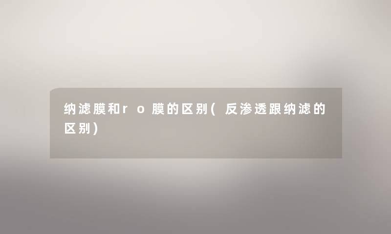 纳滤膜和ro膜的区别(反渗透跟纳滤的区别) 纳滤膜和ro膜的区别(反渗透跟纳滤的区别)