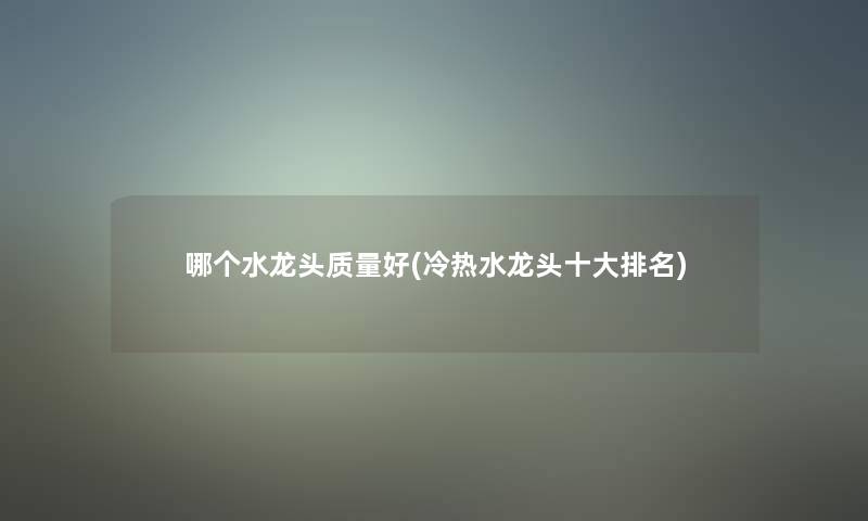 哪个水龙头质量好(冷热水龙头一些推荐)
