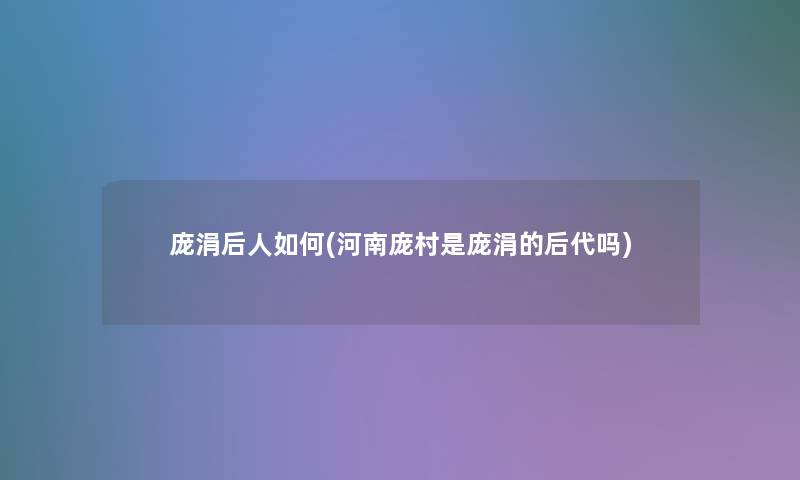 庞涓后人如何(河南庞村是庞涓的后代吗)
