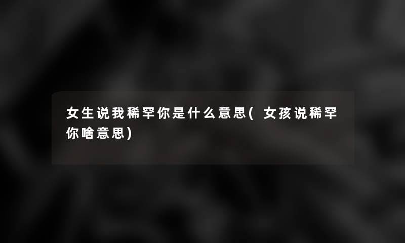 女生说我稀罕你是什么意思(女孩说稀罕你啥意思) 女生说我稀罕你是什么意思(女孩说稀罕你啥意思)