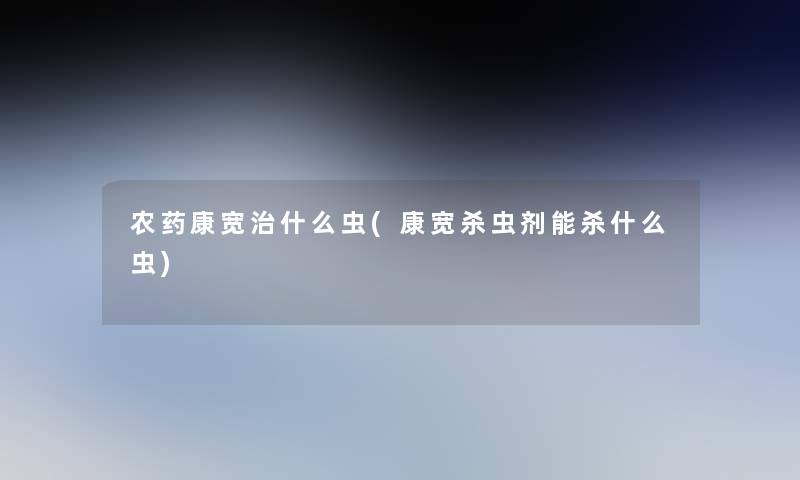 农药康宽治什么虫(康宽杀虫剂能杀什么虫) 农药康宽治什么虫(康宽杀虫剂能杀什么虫)