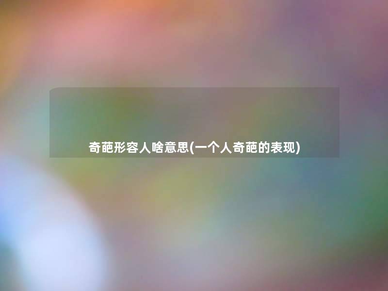 奇葩形容人啥意思(一个人奇葩的表现)