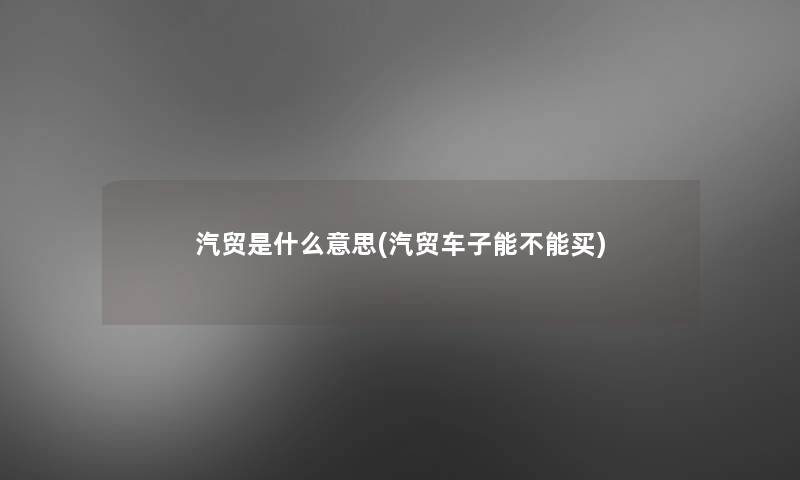 汽贸是什么意思(汽贸车子能不能买) 汽贸是什么意思(汽贸车子能不能买)