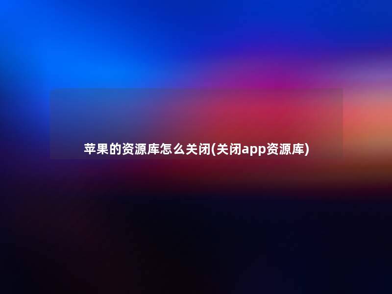 苹果的资源库怎么关闭(关闭app资源库)