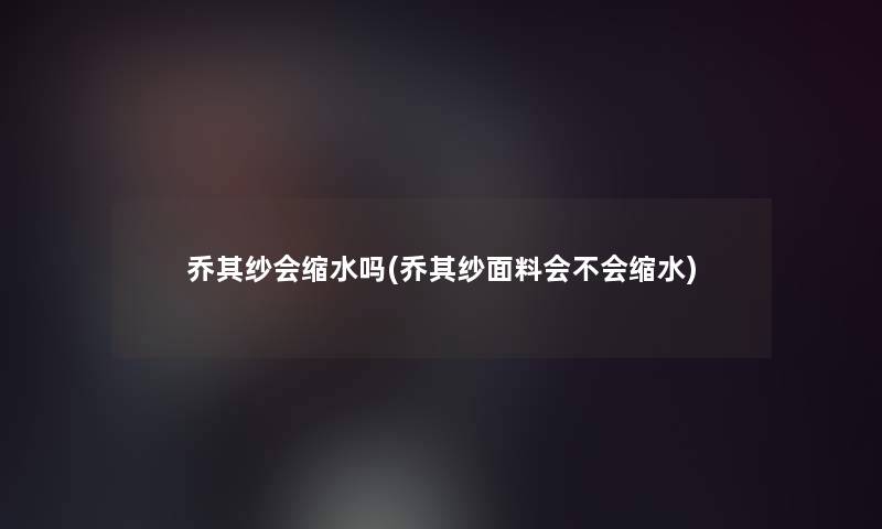 乔其纱会缩水吗(乔其纱面料会不会缩水) 乔其纱会缩水吗(乔其纱面料会不会缩水)