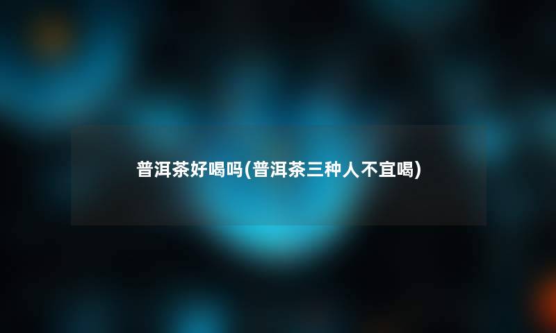 普洱茶好喝吗(普洱茶三种人不宜喝) 普洱茶好喝吗(普洱茶三种人不宜喝)