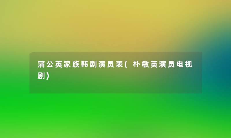 蒲公英家族韩剧演员表(朴敏英演员电视剧)