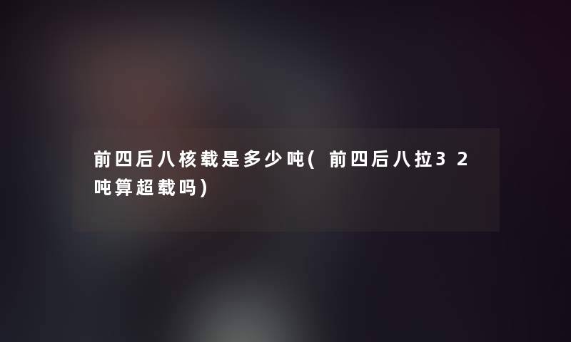 前四后八核载是多少吨(前四后八拉32吨算超载吗) 前四后八核载是多少吨(前四后八拉32吨算超载吗)