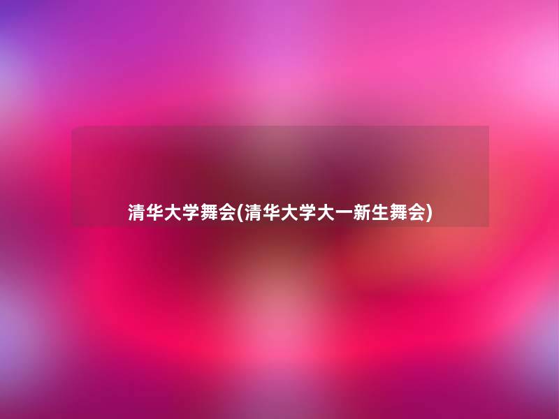 清华大学舞会(清华大学大一新生舞会) 清华大学舞会(清华大学大一新生舞会)