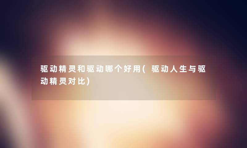 驱动精灵和驱动哪个好用(驱动人生与驱动精灵对比) 驱动精灵和驱动哪个好用(驱动人生与驱动精灵对比)