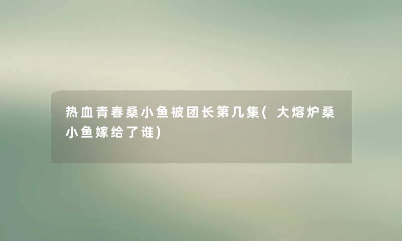 热血青春桑小鱼被团长第几集(大熔炉桑小鱼嫁给了谁)
