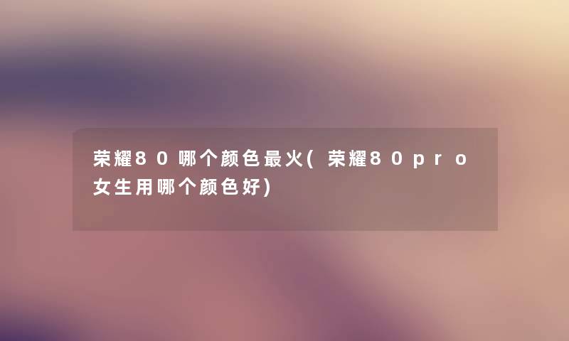 荣耀80哪个颜色火(荣耀80pro女生用哪个颜色好) 荣耀80哪个颜色火(荣耀80pro女生用哪个颜色好)