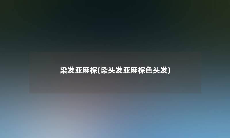 染发亚麻棕(染头发亚麻棕色头发) 染发亚麻棕(染头发亚麻棕色头发)