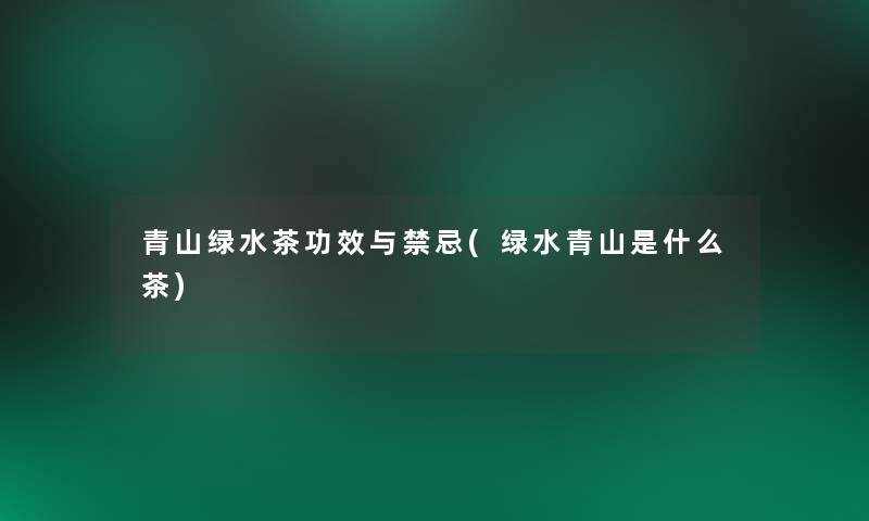 青山绿水茶功效与禁忌(绿水青山是什么茶) 青山绿水茶功效与禁忌(绿水青山是什么茶)