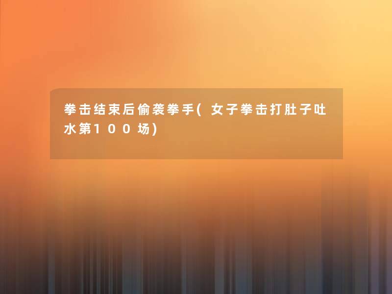 拳击结束后偷袭拳手(女子拳击打肚子吐水第100场)