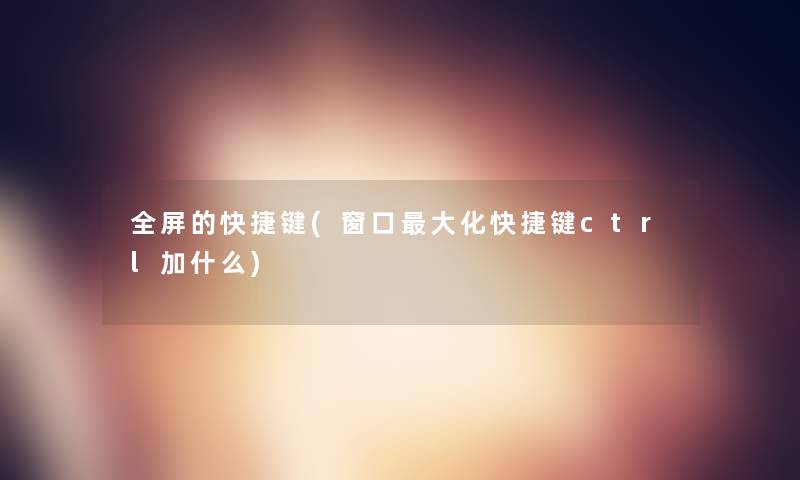 全屏的快捷键(窗口大化快捷键ctrl加什么)